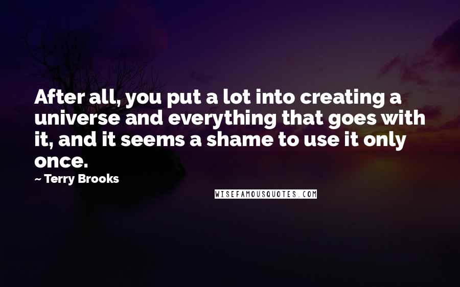 Terry Brooks Quotes: After all, you put a lot into creating a universe and everything that goes with it, and it seems a shame to use it only once.