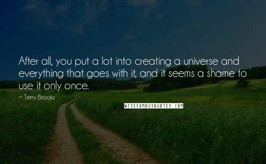 Terry Brooks Quotes: After all, you put a lot into creating a universe and everything that goes with it, and it seems a shame to use it only once.