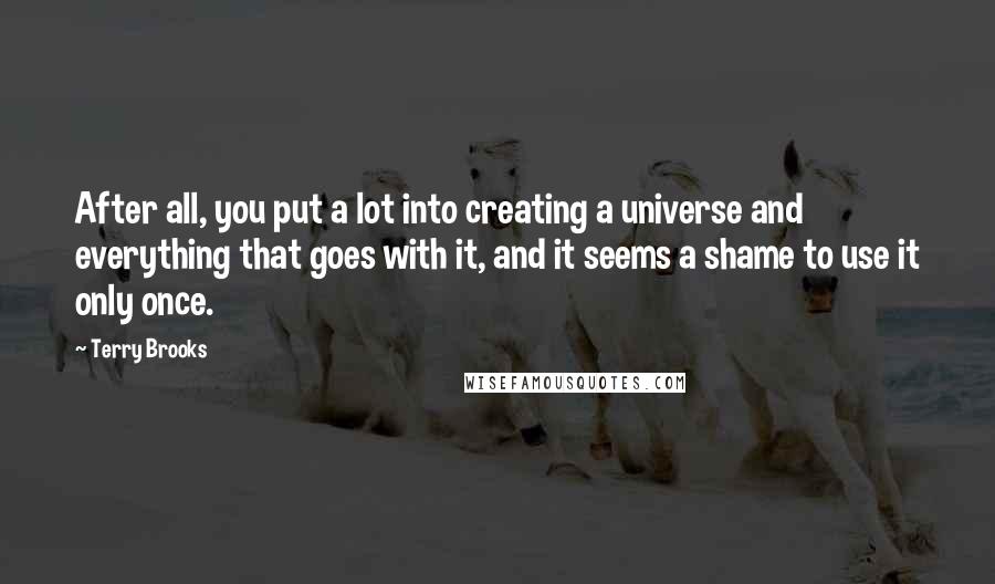 Terry Brooks Quotes: After all, you put a lot into creating a universe and everything that goes with it, and it seems a shame to use it only once.