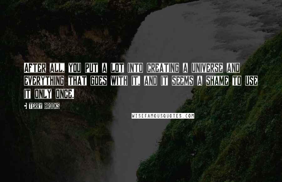 Terry Brooks Quotes: After all, you put a lot into creating a universe and everything that goes with it, and it seems a shame to use it only once.