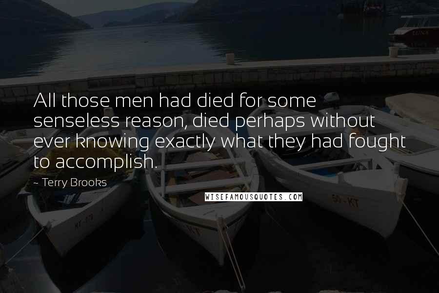 Terry Brooks Quotes: All those men had died for some senseless reason, died perhaps without ever knowing exactly what they had fought to accomplish.