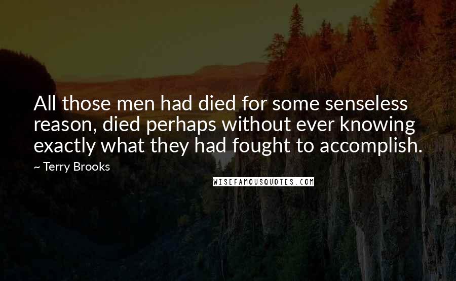 Terry Brooks Quotes: All those men had died for some senseless reason, died perhaps without ever knowing exactly what they had fought to accomplish.