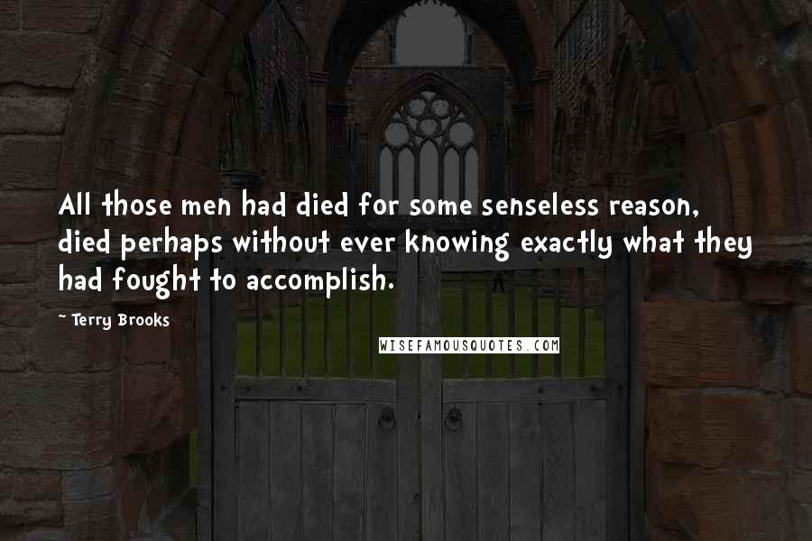 Terry Brooks Quotes: All those men had died for some senseless reason, died perhaps without ever knowing exactly what they had fought to accomplish.