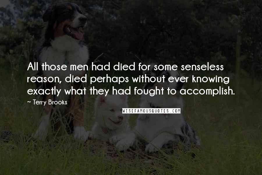 Terry Brooks Quotes: All those men had died for some senseless reason, died perhaps without ever knowing exactly what they had fought to accomplish.