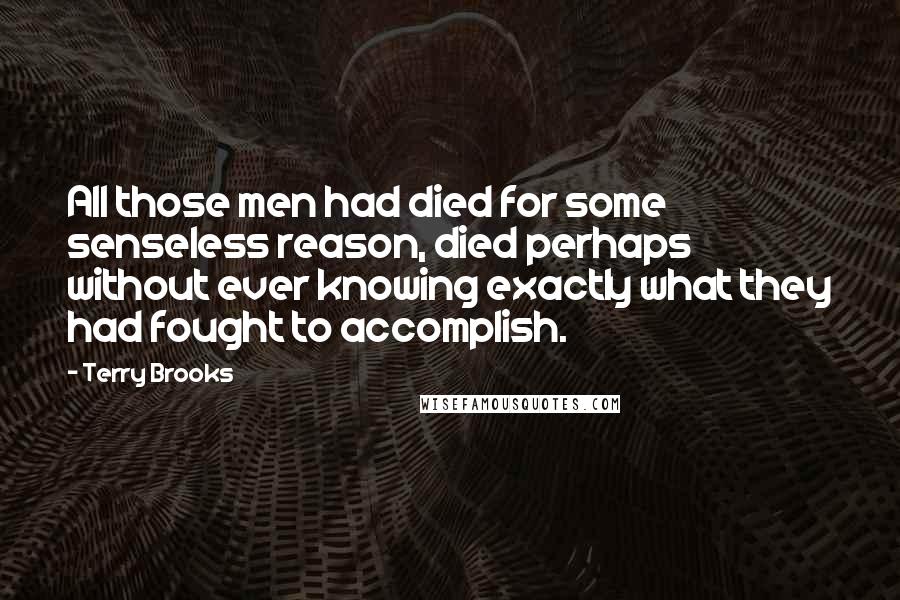 Terry Brooks Quotes: All those men had died for some senseless reason, died perhaps without ever knowing exactly what they had fought to accomplish.