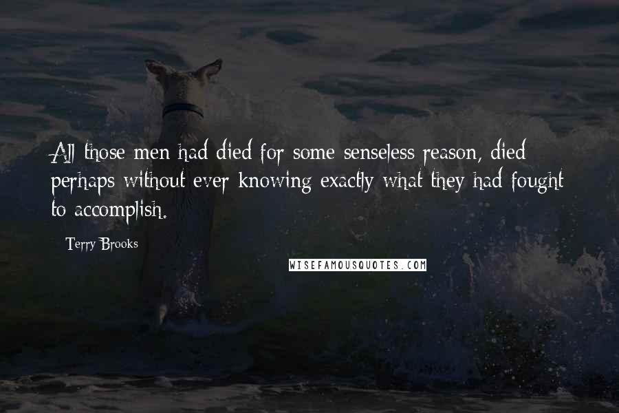 Terry Brooks Quotes: All those men had died for some senseless reason, died perhaps without ever knowing exactly what they had fought to accomplish.