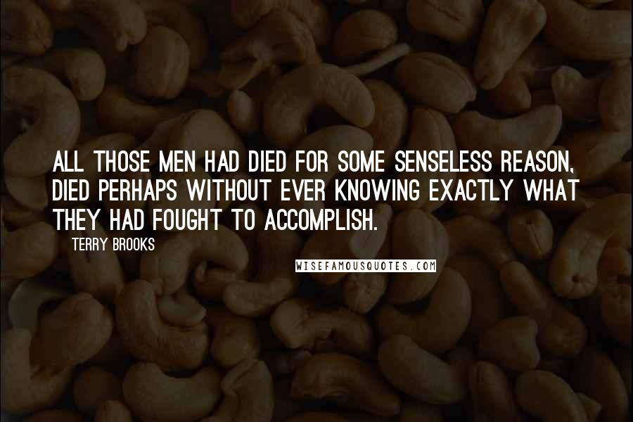 Terry Brooks Quotes: All those men had died for some senseless reason, died perhaps without ever knowing exactly what they had fought to accomplish.