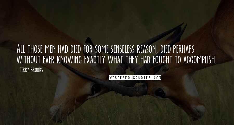 Terry Brooks Quotes: All those men had died for some senseless reason, died perhaps without ever knowing exactly what they had fought to accomplish.