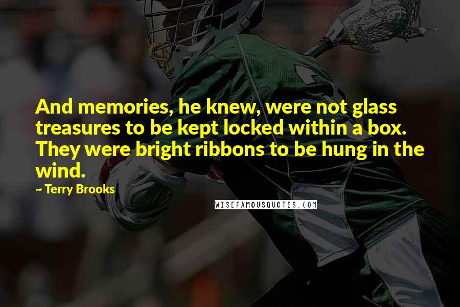 Terry Brooks Quotes: And memories, he knew, were not glass treasures to be kept locked within a box. They were bright ribbons to be hung in the wind.