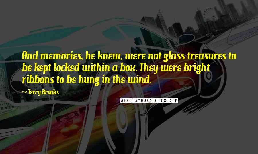 Terry Brooks Quotes: And memories, he knew, were not glass treasures to be kept locked within a box. They were bright ribbons to be hung in the wind.