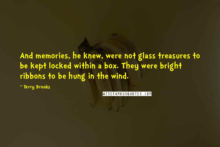 Terry Brooks Quotes: And memories, he knew, were not glass treasures to be kept locked within a box. They were bright ribbons to be hung in the wind.