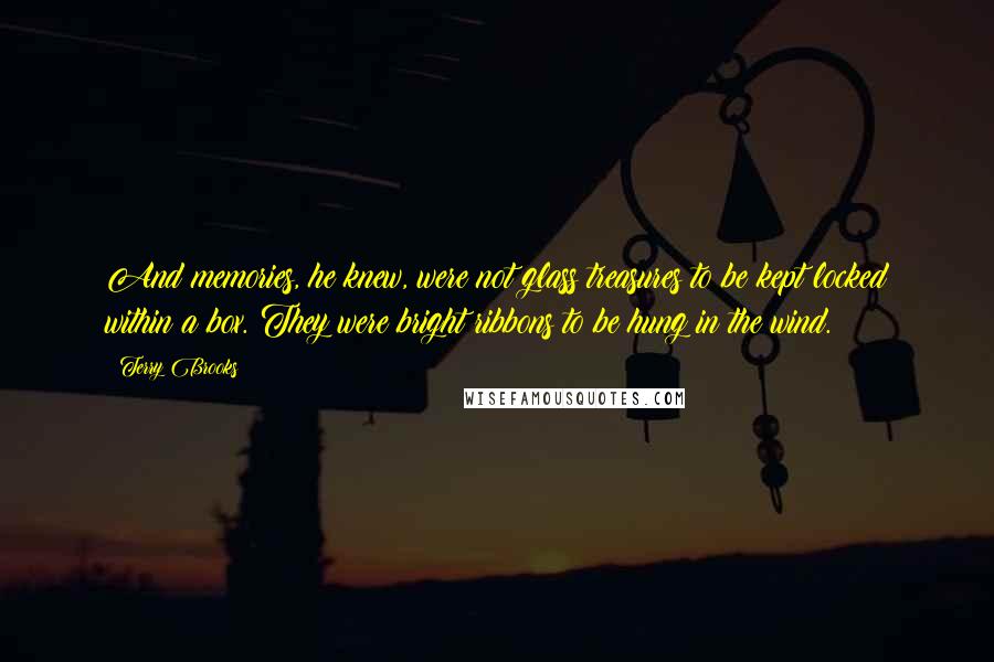 Terry Brooks Quotes: And memories, he knew, were not glass treasures to be kept locked within a box. They were bright ribbons to be hung in the wind.