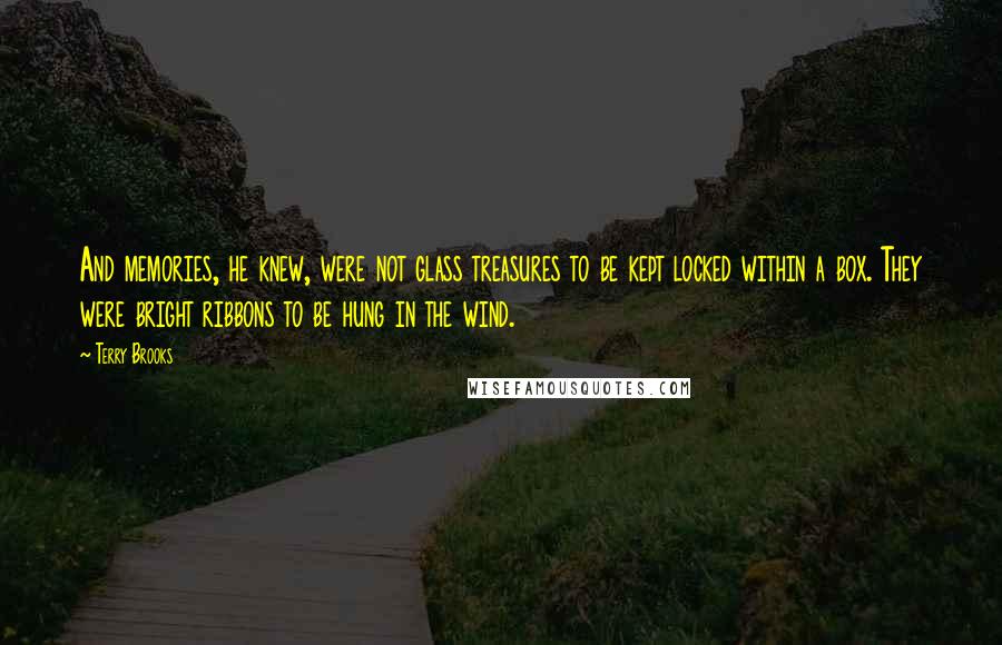 Terry Brooks Quotes: And memories, he knew, were not glass treasures to be kept locked within a box. They were bright ribbons to be hung in the wind.