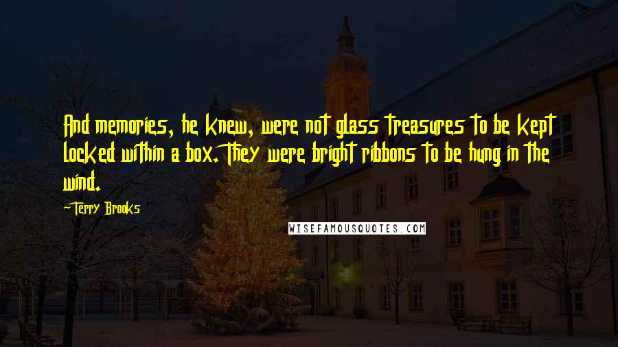 Terry Brooks Quotes: And memories, he knew, were not glass treasures to be kept locked within a box. They were bright ribbons to be hung in the wind.