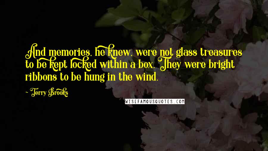 Terry Brooks Quotes: And memories, he knew, were not glass treasures to be kept locked within a box. They were bright ribbons to be hung in the wind.