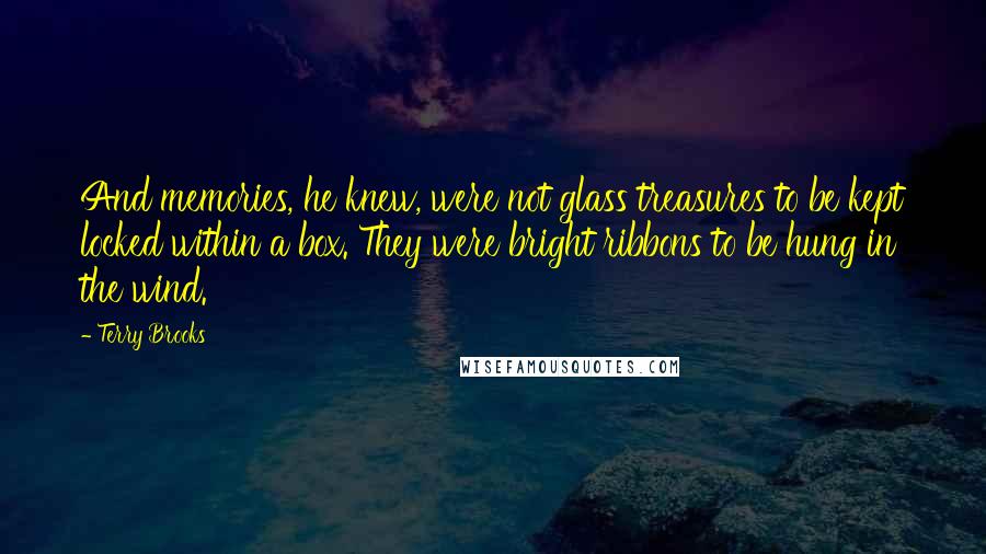 Terry Brooks Quotes: And memories, he knew, were not glass treasures to be kept locked within a box. They were bright ribbons to be hung in the wind.