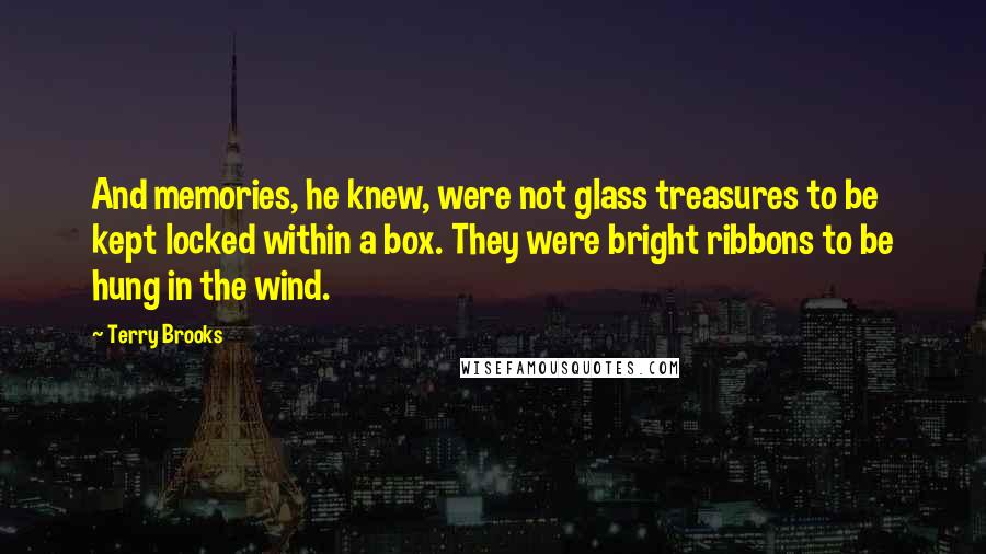 Terry Brooks Quotes: And memories, he knew, were not glass treasures to be kept locked within a box. They were bright ribbons to be hung in the wind.