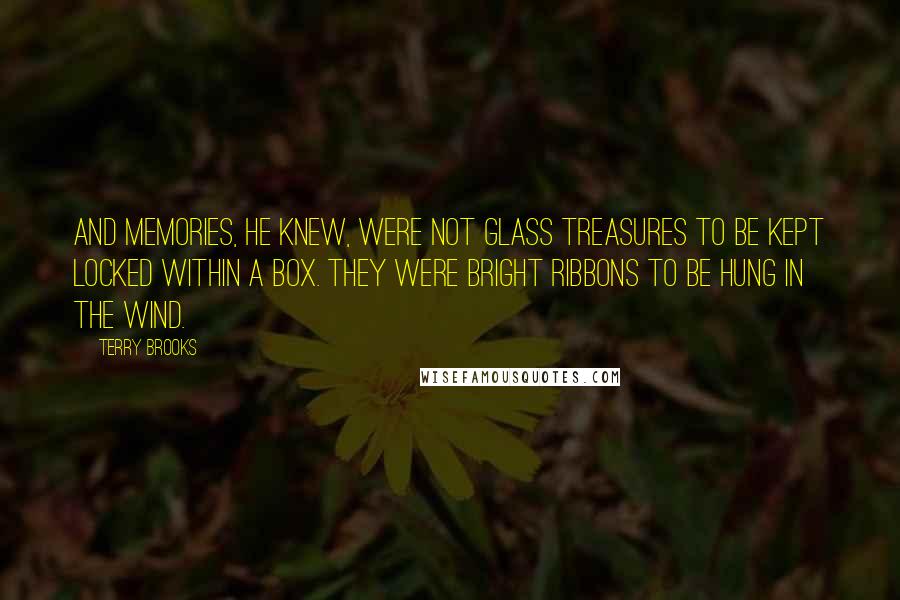 Terry Brooks Quotes: And memories, he knew, were not glass treasures to be kept locked within a box. They were bright ribbons to be hung in the wind.