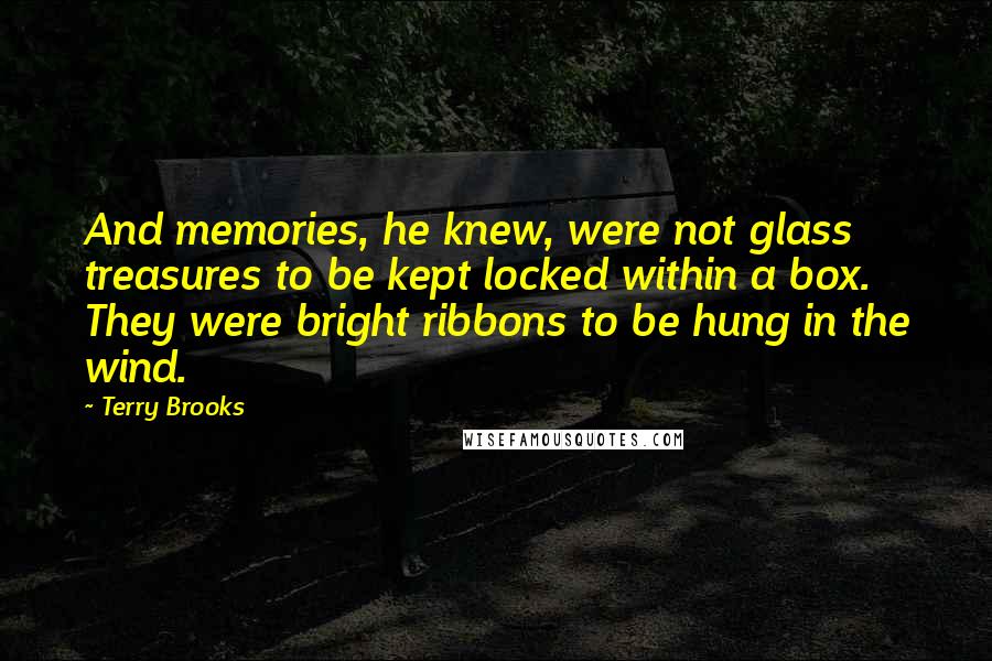 Terry Brooks Quotes: And memories, he knew, were not glass treasures to be kept locked within a box. They were bright ribbons to be hung in the wind.