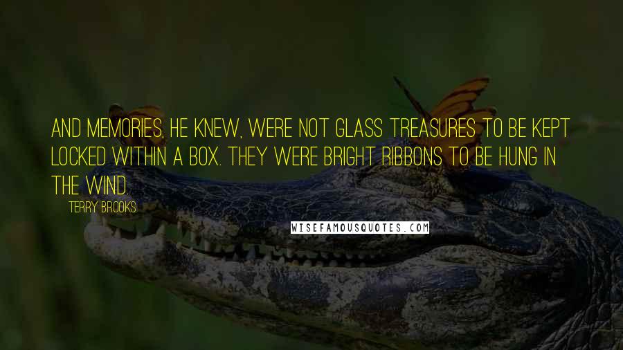 Terry Brooks Quotes: And memories, he knew, were not glass treasures to be kept locked within a box. They were bright ribbons to be hung in the wind.