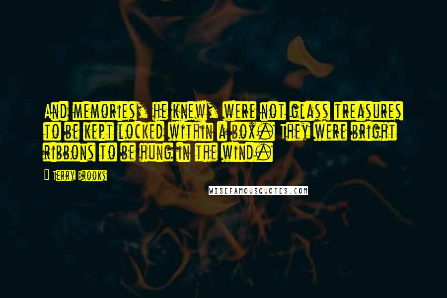 Terry Brooks Quotes: And memories, he knew, were not glass treasures to be kept locked within a box. They were bright ribbons to be hung in the wind.