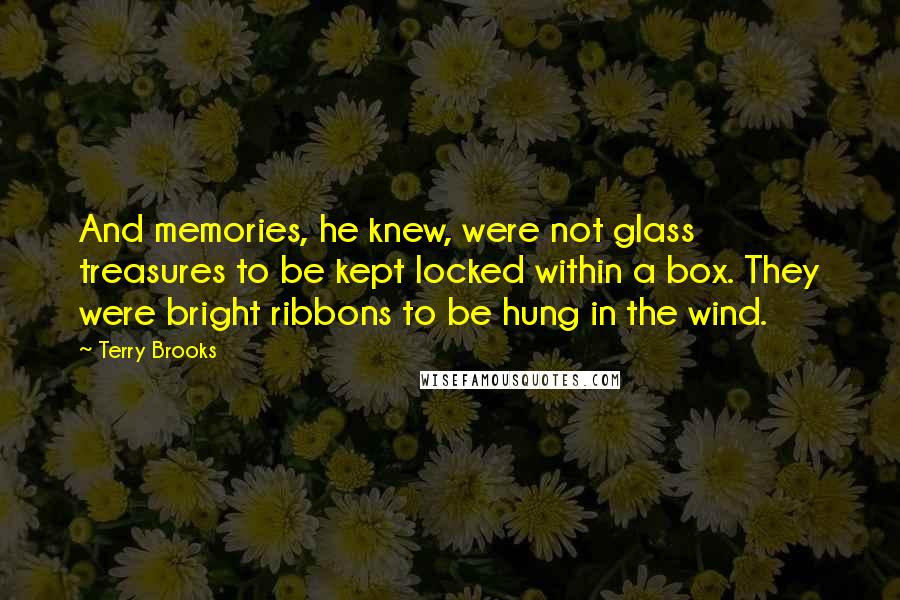 Terry Brooks Quotes: And memories, he knew, were not glass treasures to be kept locked within a box. They were bright ribbons to be hung in the wind.