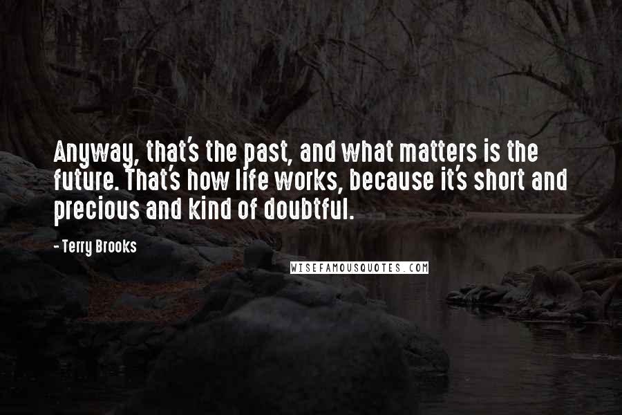 Terry Brooks Quotes: Anyway, that's the past, and what matters is the future. That's how life works, because it's short and precious and kind of doubtful.