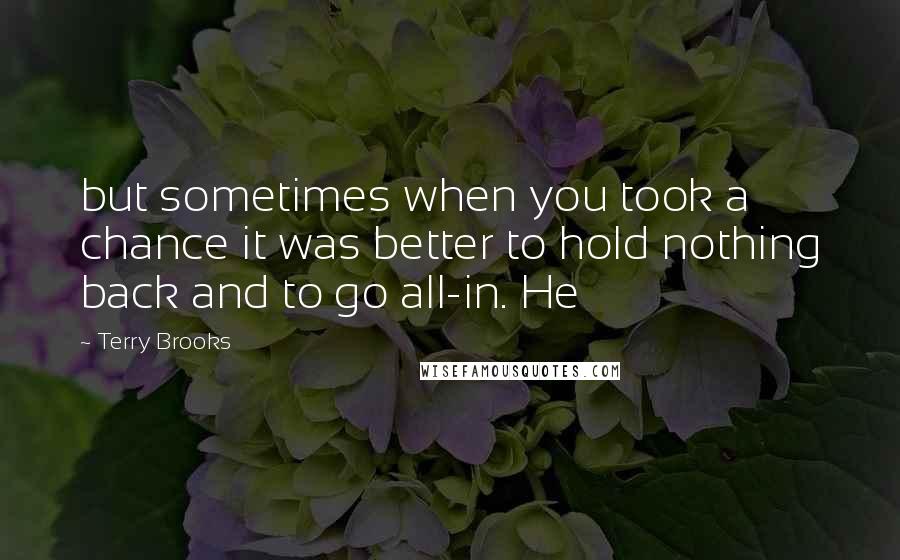 Terry Brooks Quotes: but sometimes when you took a chance it was better to hold nothing back and to go all-in. He