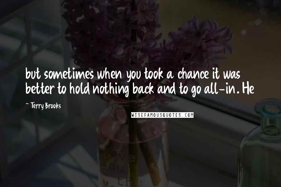 Terry Brooks Quotes: but sometimes when you took a chance it was better to hold nothing back and to go all-in. He