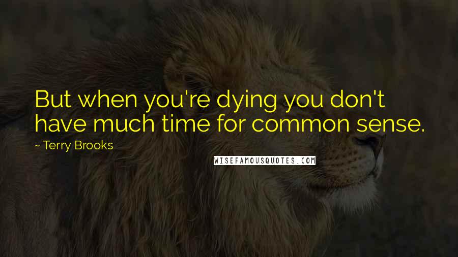 Terry Brooks Quotes: But when you're dying you don't have much time for common sense.