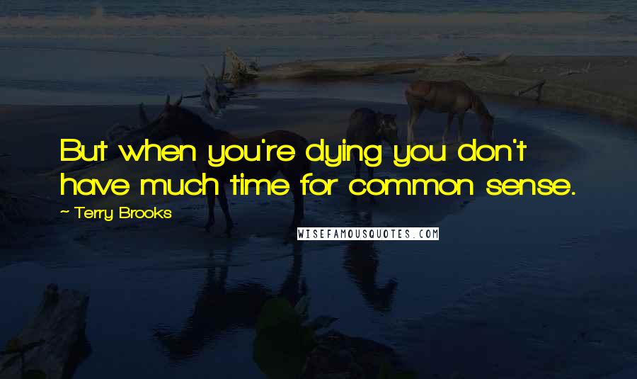 Terry Brooks Quotes: But when you're dying you don't have much time for common sense.