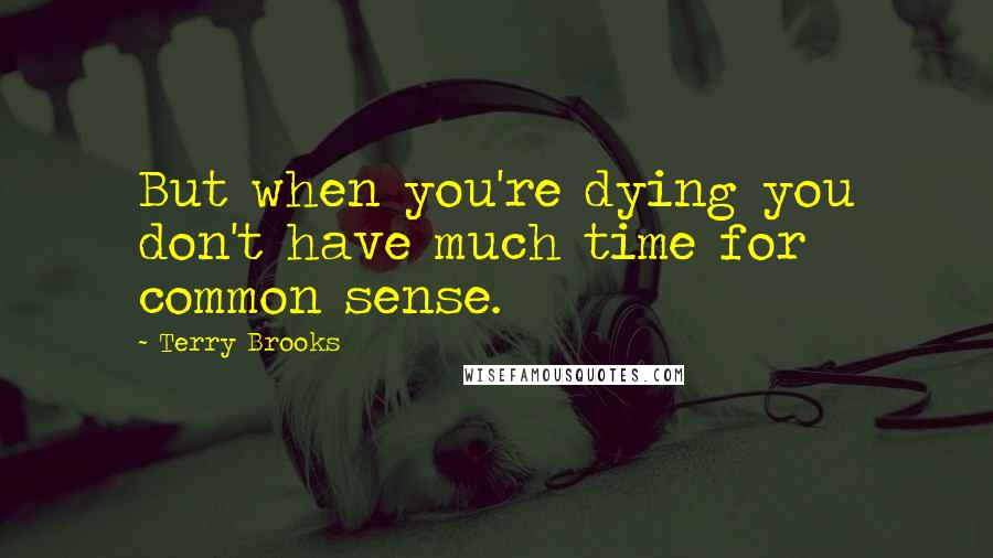 Terry Brooks Quotes: But when you're dying you don't have much time for common sense.