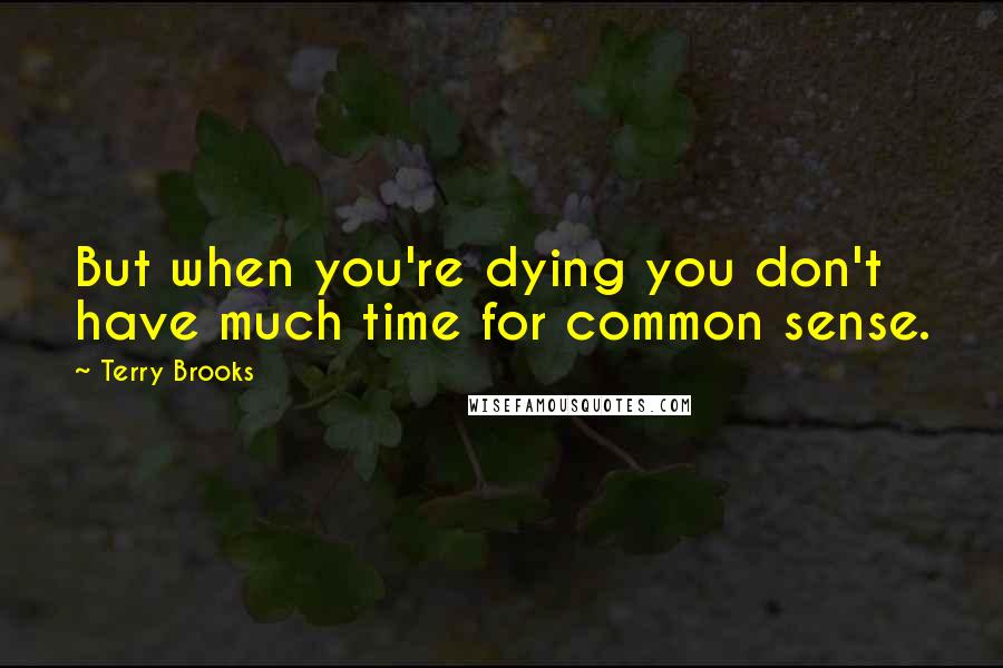 Terry Brooks Quotes: But when you're dying you don't have much time for common sense.