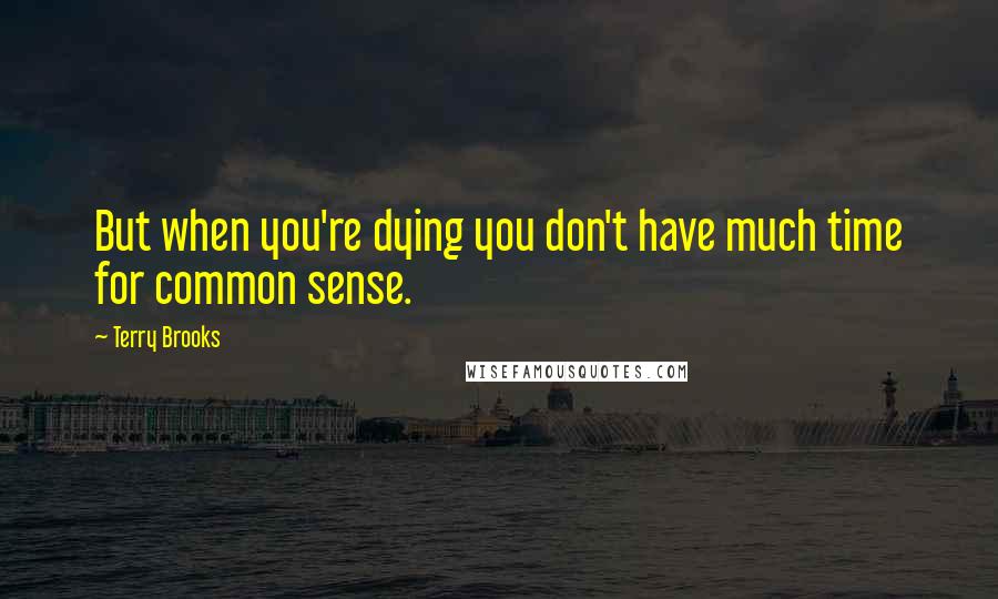 Terry Brooks Quotes: But when you're dying you don't have much time for common sense.
