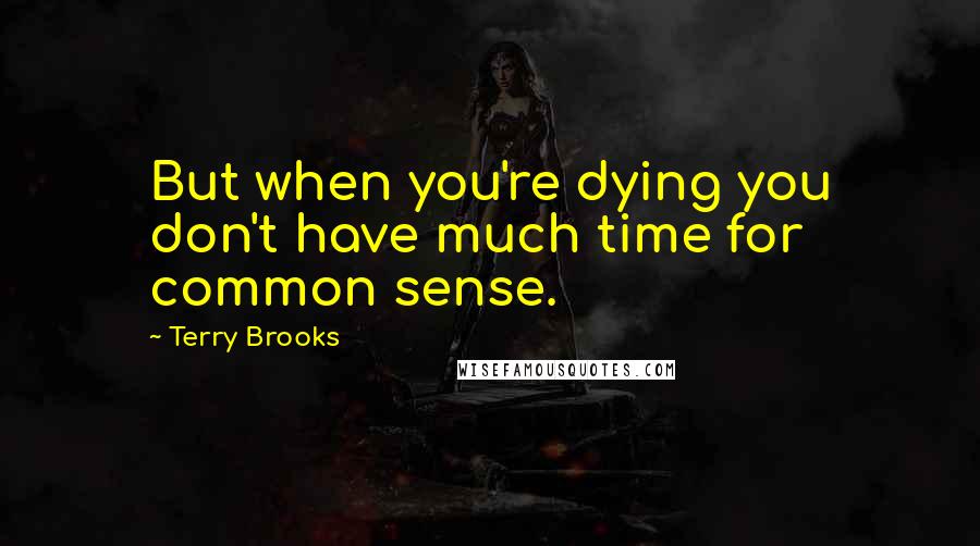 Terry Brooks Quotes: But when you're dying you don't have much time for common sense.
