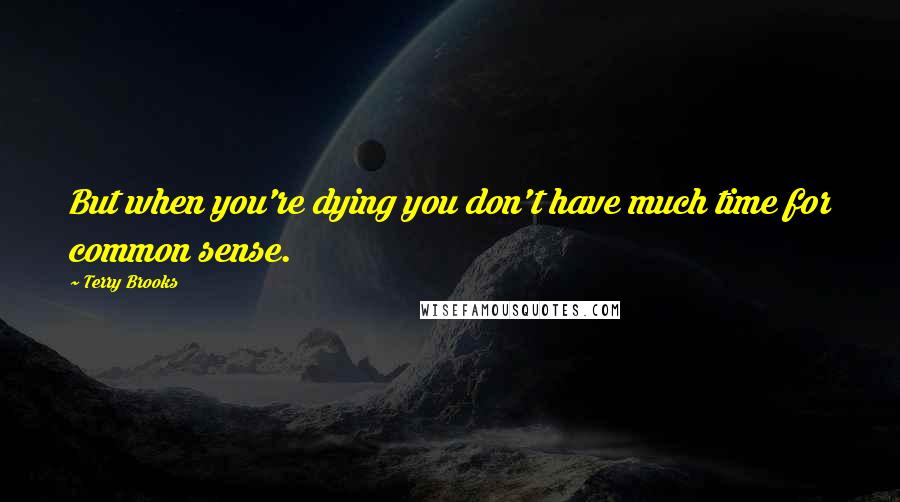 Terry Brooks Quotes: But when you're dying you don't have much time for common sense.