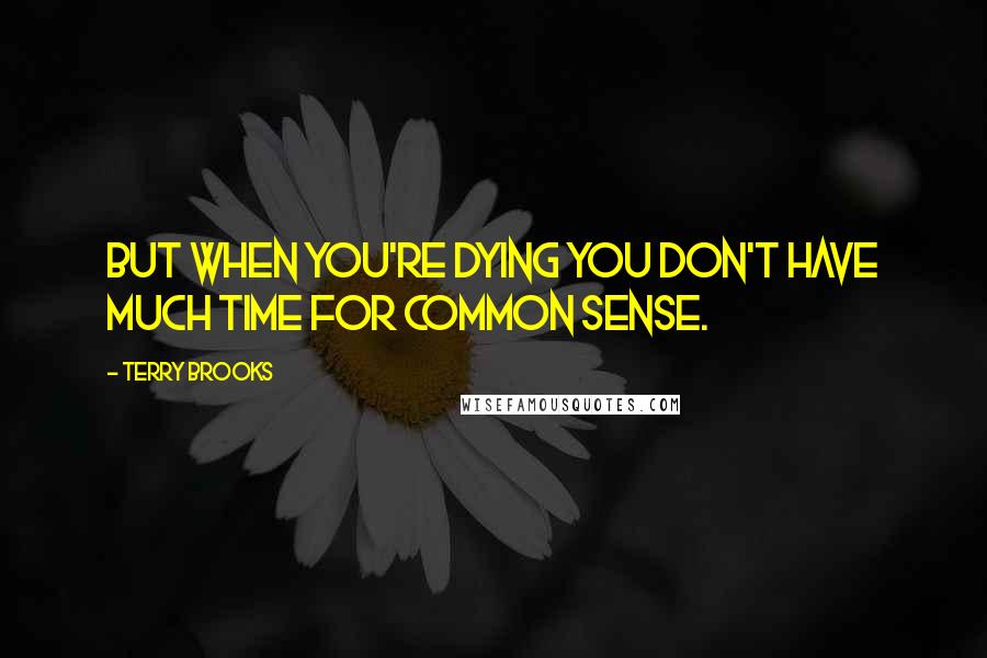 Terry Brooks Quotes: But when you're dying you don't have much time for common sense.
