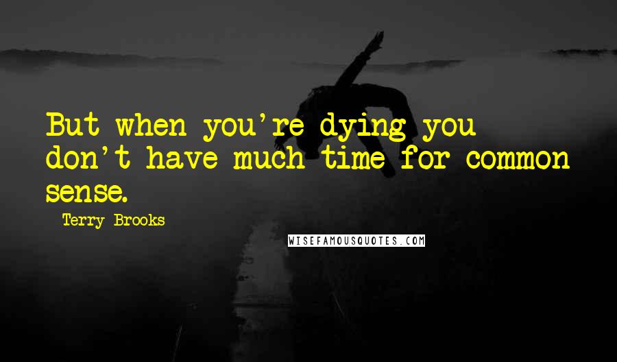 Terry Brooks Quotes: But when you're dying you don't have much time for common sense.