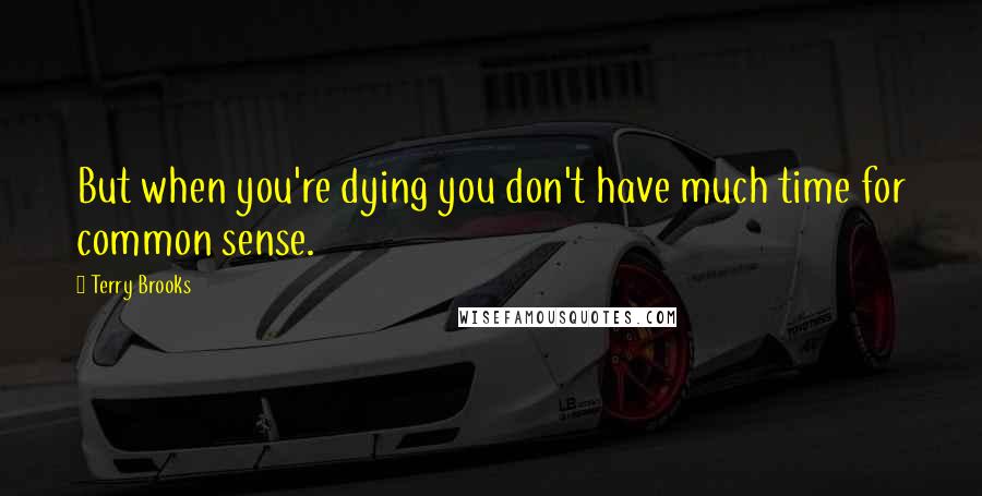 Terry Brooks Quotes: But when you're dying you don't have much time for common sense.
