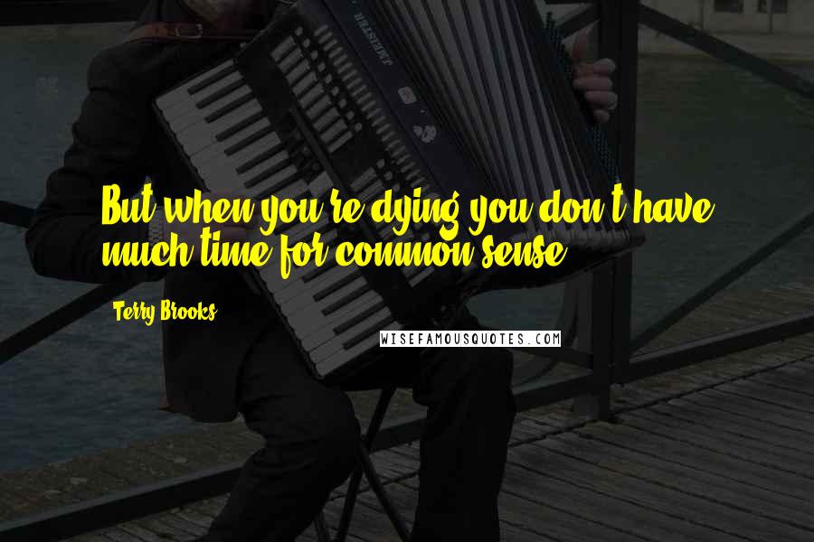 Terry Brooks Quotes: But when you're dying you don't have much time for common sense.