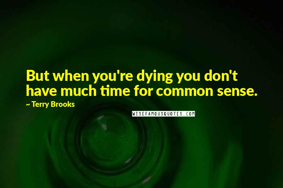 Terry Brooks Quotes: But when you're dying you don't have much time for common sense.