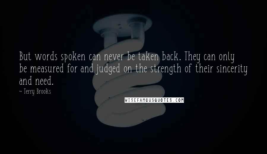 Terry Brooks Quotes: But words spoken can never be taken back. They can only be measured for and judged on the strength of their sincerity and need.