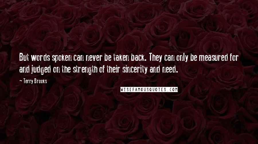 Terry Brooks Quotes: But words spoken can never be taken back. They can only be measured for and judged on the strength of their sincerity and need.