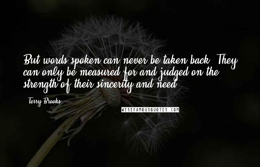 Terry Brooks Quotes: But words spoken can never be taken back. They can only be measured for and judged on the strength of their sincerity and need.