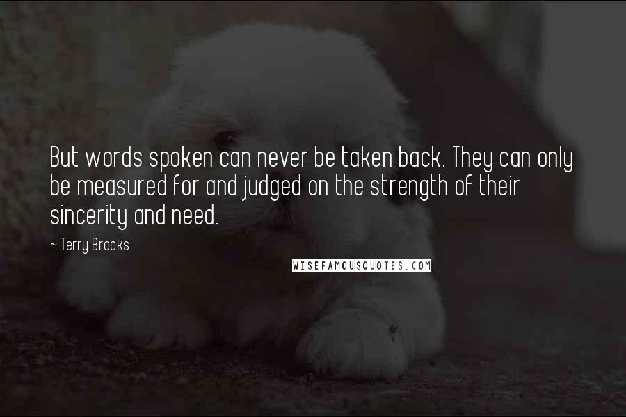 Terry Brooks Quotes: But words spoken can never be taken back. They can only be measured for and judged on the strength of their sincerity and need.