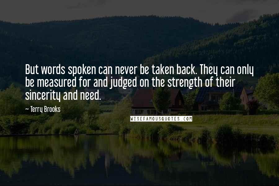 Terry Brooks Quotes: But words spoken can never be taken back. They can only be measured for and judged on the strength of their sincerity and need.