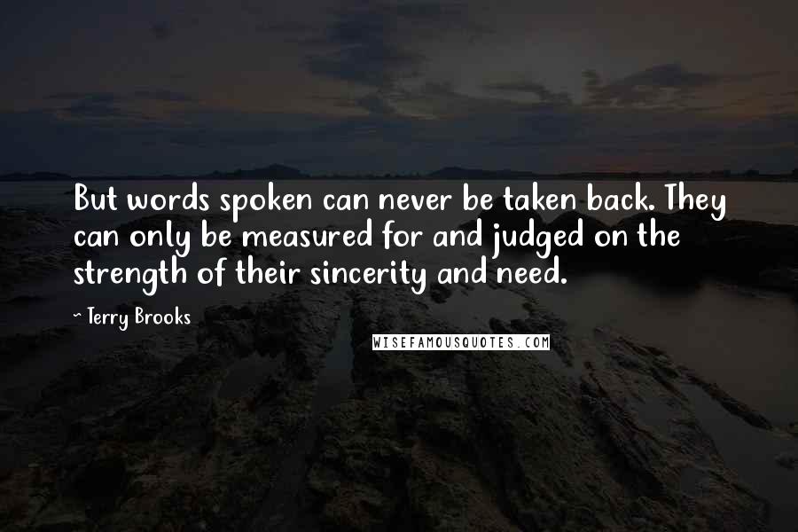 Terry Brooks Quotes: But words spoken can never be taken back. They can only be measured for and judged on the strength of their sincerity and need.