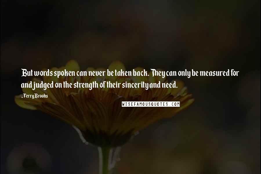 Terry Brooks Quotes: But words spoken can never be taken back. They can only be measured for and judged on the strength of their sincerity and need.