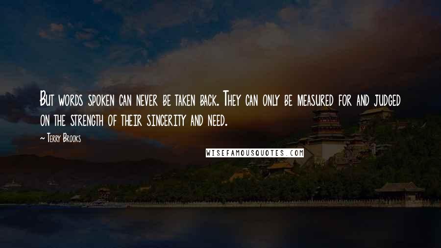 Terry Brooks Quotes: But words spoken can never be taken back. They can only be measured for and judged on the strength of their sincerity and need.