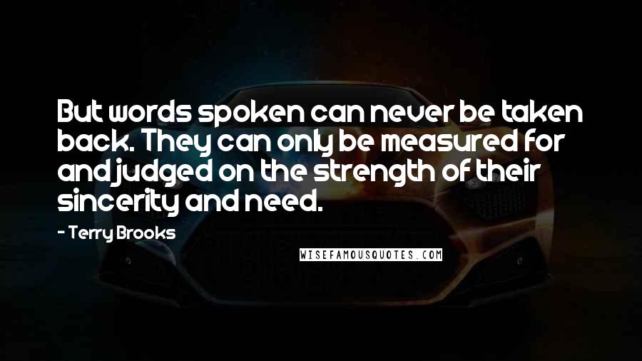 Terry Brooks Quotes: But words spoken can never be taken back. They can only be measured for and judged on the strength of their sincerity and need.